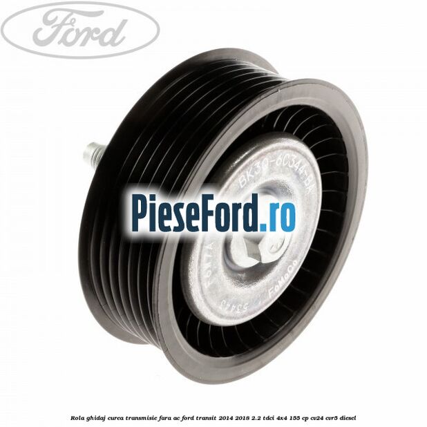 Rola ghidaj curea transmisie fara AC Ford Transit 2014-2018 2.2 TDCi 4x4 155 cp CV24, CVR5 diesel