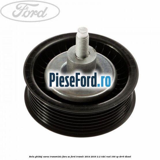 Rola ghidaj curea transmisie fara AC Ford Transit 2014-2018 2.2 TDCi RWD 100 cp