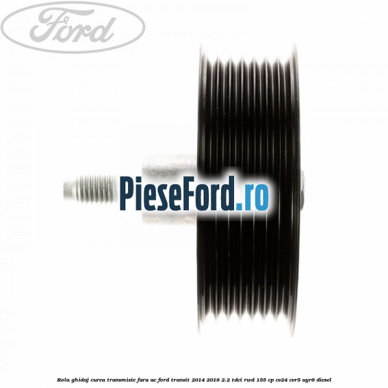 Rola ghidaj curea transmisie fara AC Ford Transit 2014-2018 2.2 TDCi RWD 155 cp Rola ghidaj curea transmisie fara AC Ford Transit 2014-2018 2.2 TDCi RWD 155 cp CV24, CVR5, UYR6 diesel