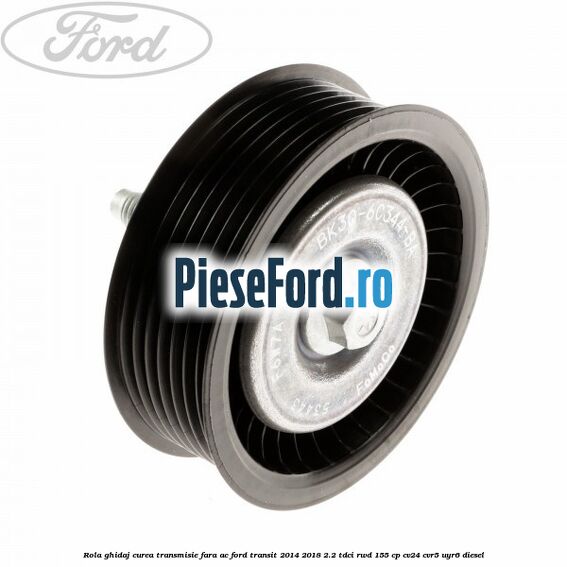 Rola ghidaj curea transmisie fara AC Ford Transit 2014-2018 2.2 TDCi RWD 155 cp Rola ghidaj curea transmisie fara AC Ford Transit 2014-2018 2.2 TDCi RWD 155 cp CV24, CVR5, UYR6 diesel