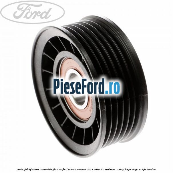 Rola ghidaj curea transmisie fara AC Ford Transit Connect 2013-2018 1.0 EcoBoost 100 cp B3GA, M2GA, M2GB benzina