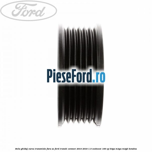 Rola ghidaj curea transmisie fara AC Ford Transit Connect 2013-2018 1.0 EcoBoost 100 cp B3GA, M2GA, M2GB benzina