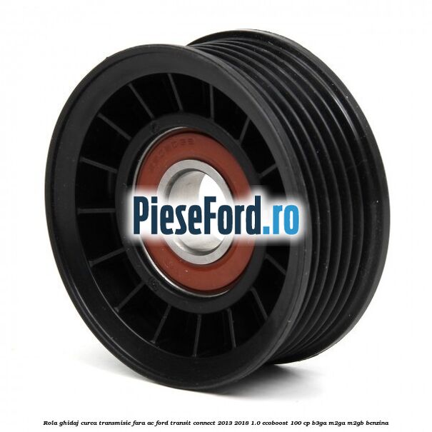 Rola ghidaj curea transmisie fara AC Ford Transit Connect 2013-2018 1.0 EcoBoost 100 cp B3GA, M2GA, M2GB benzina