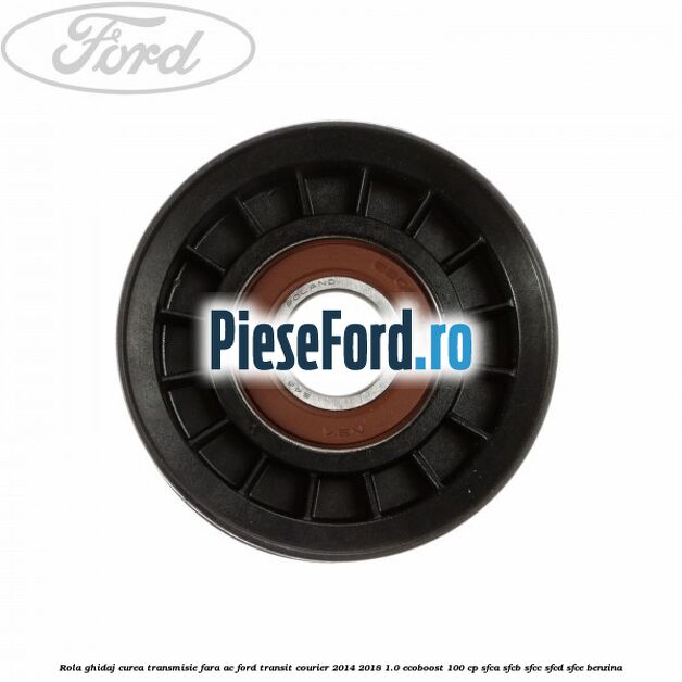 Rola ghidaj curea transmisie fara AC Ford Transit Courier 2014-2018 1.0 EcoBoost 100 cp Rola ghidaj curea transmisie fara AC Ford Transit Courier 2014-2018 1.0 EcoBoost 100 cp SFCA, SFCB, SFCC, SFCD, SFCE benzina