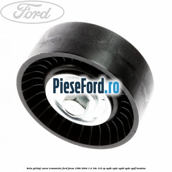 Rola ghidaj, curea transmisie Ford Focus 1998-2004 1.8 16V 115 cp EYDB, EYDC, EYDD, EYDE, EYDF benzina