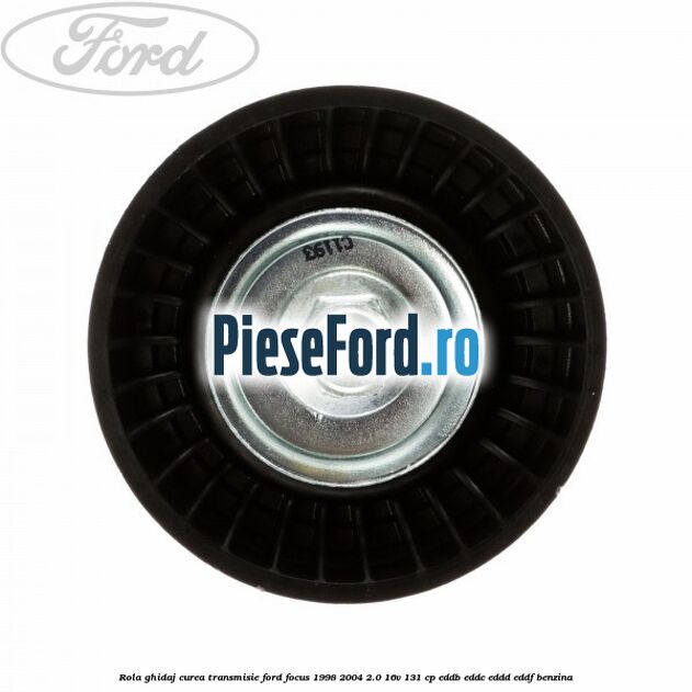 Rola ghidaj, curea transmisie Ford Focus 1998-2004 2.0 16V 131 cp Rola ghidaj, curea transmisie Ford Focus 1998-2004 2.0 16V 131 cp EDDB, EDDC, EDDD, EDDF benzina