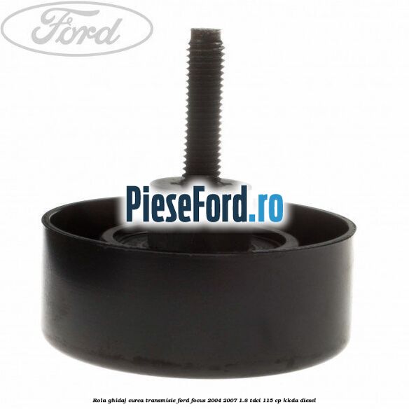 Rola ghidaj curea transmisie Ford Focus 2004-2007 1.8 TDCi 115 cp KKDA diesel
