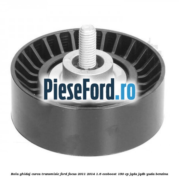 Rola ghidaj curea transmisie Ford Focus 2011-2014 1.6 EcoBoost 150 cp JQDA, JQDB, YUDA benzina