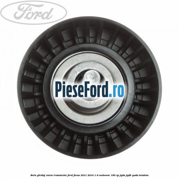 Rola ghidaj curea transmisie Ford Focus 2011-2014 1.6 EcoBoost 150 cp JQDA, JQDB, YUDA benzina