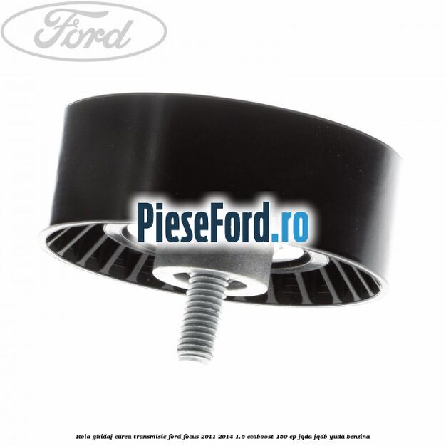 Rola ghidaj curea transmisie Ford Focus 2011-2014 1.6 EcoBoost 150 cp JQDA, JQDB, YUDA benzina
