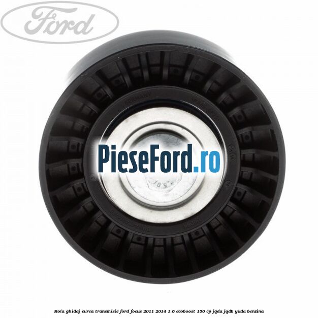 Rola ghidaj curea transmisie Ford Focus 2011-2014 1.6 EcoBoost 150 cp JQDA, JQDB, YUDA benzina