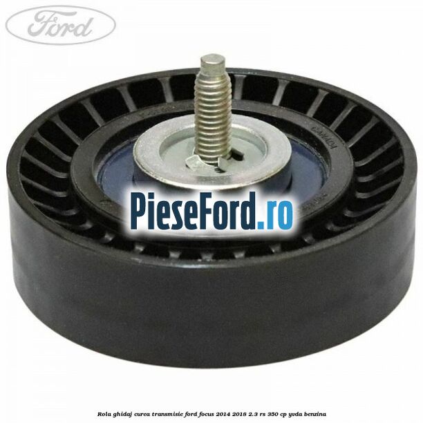 Rola ghidaj curea transmisie Ford Focus 2014-2018 2.3 RS 350 cp YVDA benzina