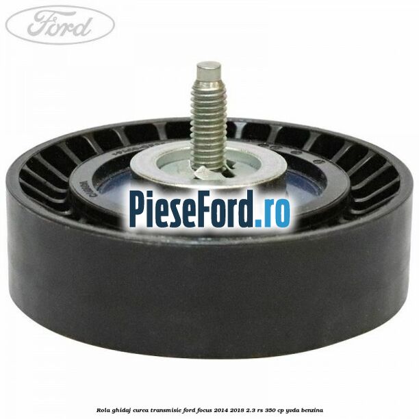 Rola ghidaj curea transmisie Ford Focus 2014-2018 2.3 RS 350 cp YVDA benzina