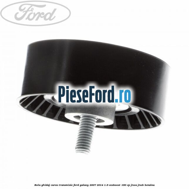 Rola ghidaj curea transmisie Ford Galaxy 2007-2014 1.6 EcoBoost 160 cp JTWA, JTWB benzina