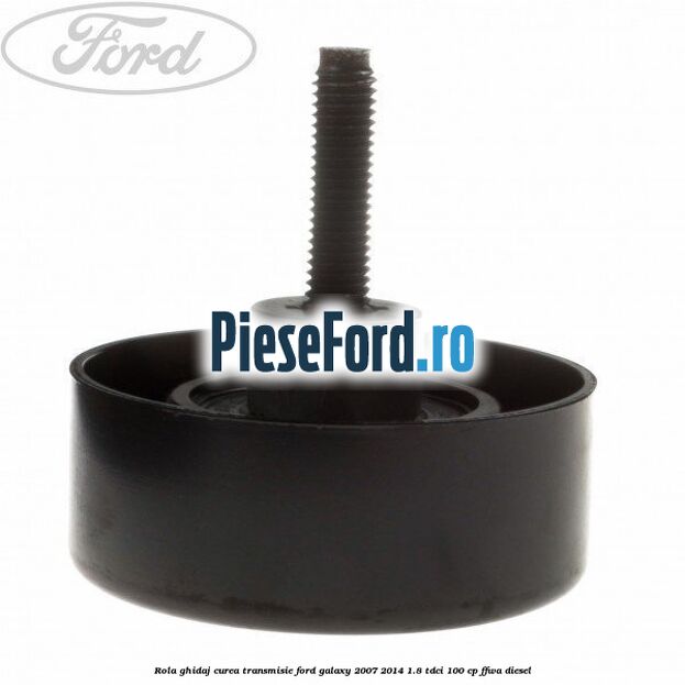 Rola ghidaj curea transmisie Ford Galaxy 2007-2014 1.8 TDCi 100 cp FFWA diesel