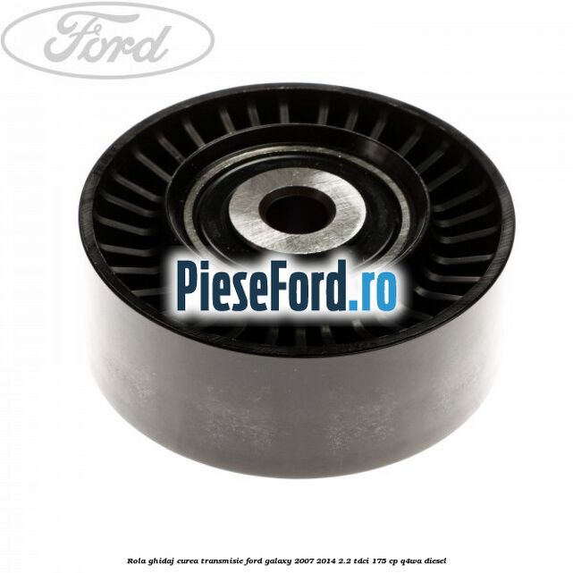 Rola ghidaj curea transmisie Ford Galaxy 2007-2014 2.2 TDCi 175 cp Q4WA diesel