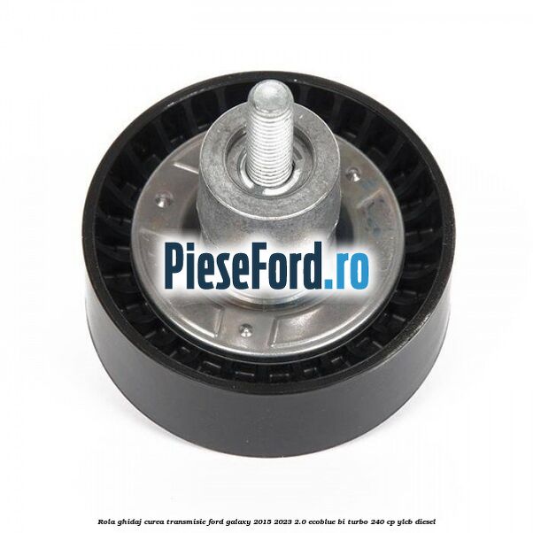 Rola ghidaj curea transmisie Ford Galaxy 2015-2023 2.0 EcoBlue Bi-Turbo 240 cp YLCB diesel