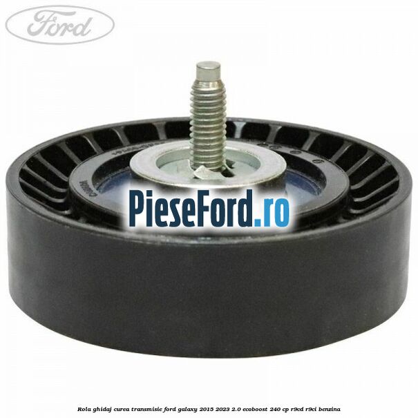 Rola ghidaj curea transmisie Ford Galaxy 2015-2023 2.0 EcoBoost 240 cp R9CD, R9CI benzina