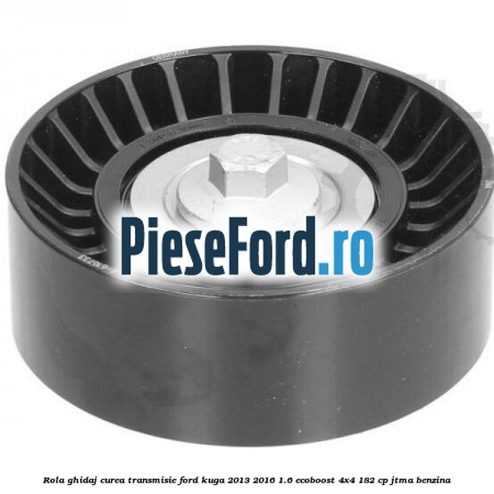Rola ghidaj curea transmisie Ford Kuga 2013-2016 1.6 EcoBoost 4x4 182 cp JTMA benzina