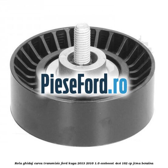 Rola ghidaj curea transmisie Ford Kuga 2013-2016 1.6 EcoBoost 4x4 182 cp JTMA benzina