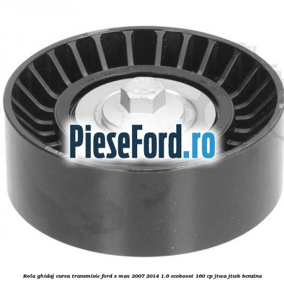 Rola ghidaj curea transmisie Ford S-Max 2007-2014 1.6 EcoBoost 160 cp JTWA, JTWB benzina