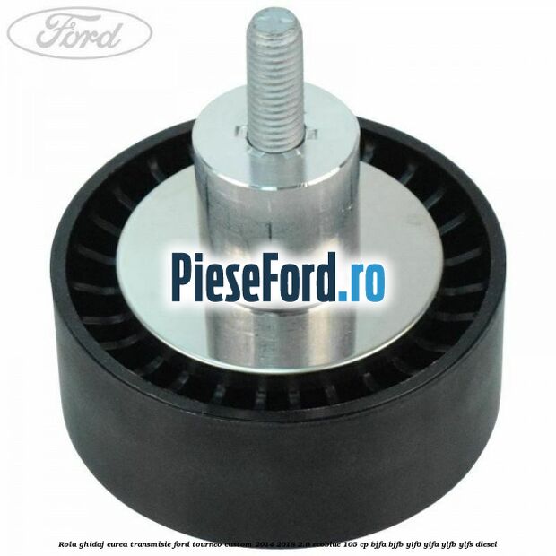 Rola ghidaj curea transmisie Ford Tourneo Custom 2014-2018 2.0 EcoBlue 105 cp BJFA, BJFB, YLF6, YLFA, YLFB, YLFS diesel