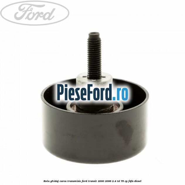 Rola ghidaj, curea transmisie Ford Transit 2000-2006 2.4 TD 75 cp F4FA diesel