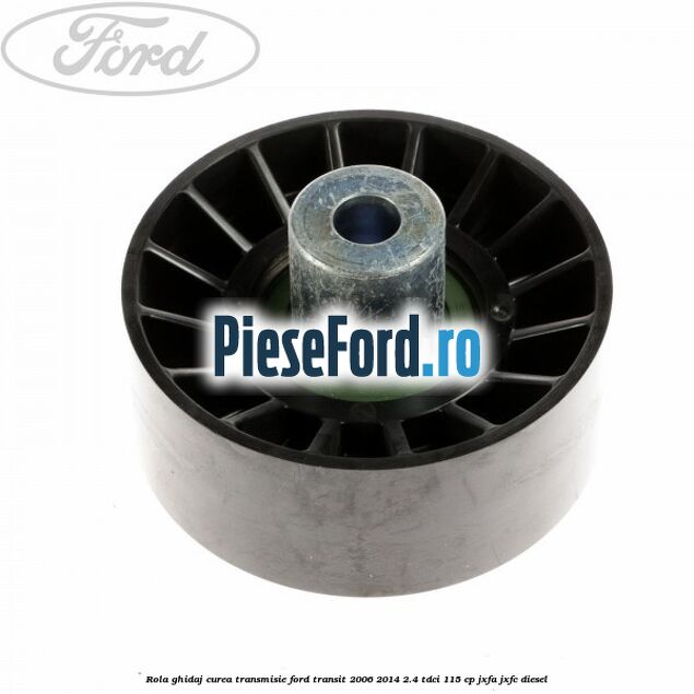 Rola ghidaj curea transmisie Ford Transit 2006-2014 2.4 TDCi 115 cp JXFA, JXFC diesel