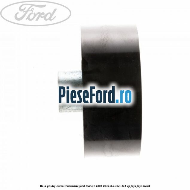 Rola ghidaj curea transmisie Ford Transit 2006-2014 2.4 TDCi 115 cp JXFA, JXFC diesel