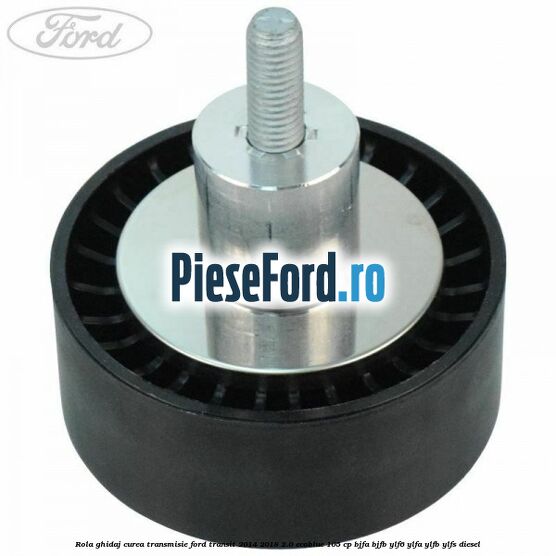 Rola ghidaj curea transmisie Ford Transit 2014-2018 2.0 EcoBlue 105 cp BJFA, BJFB, YLF6, YLFA, YLFB, YLFS diesel