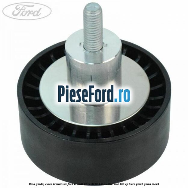 Rola ghidaj curea transmisie Ford Transit 2014-2018 2.0 EcoBlue 4x4 130 cp Rola ghidaj curea transmisie Ford Transit 2014-2018 2.0 EcoBlue 4x4 130 cp BKRA, YMR6, YMRA diesel