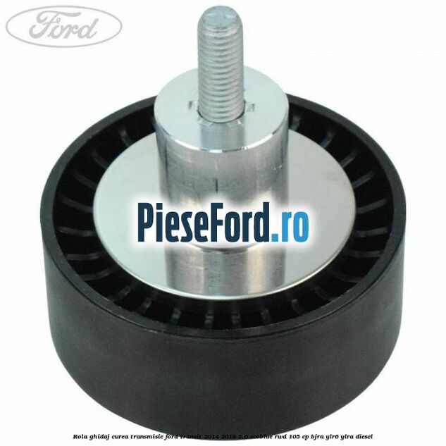 Rola ghidaj curea transmisie Ford Transit 2014-2018 2.0 EcoBlue RWD 105 cp BJRA, YLR6, YLRA diesel