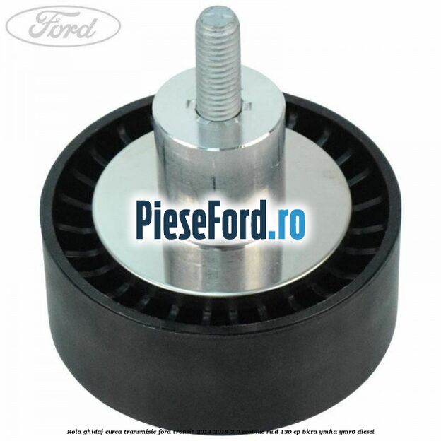 Rola ghidaj curea transmisie Ford Transit 2014-2018 2.0 EcoBlue RWD 130 cp Rola ghidaj curea transmisie Ford Transit 2014-2018 2.0 EcoBlue RWD 130 cp BKRA, YMHA, YMR6 diesel