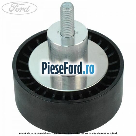 Rola ghidaj curea transmisie Ford Transit 2014-2018 2.0 EcoBlue RWD 170 cp BLHA, BLRA, YNHA, YNR6 diesel