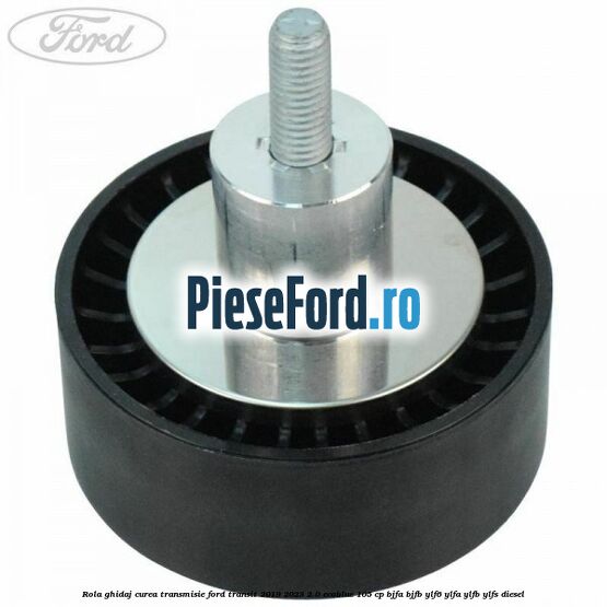 Rola ghidaj curea transmisie Ford Transit 2019-2023 2.0 EcoBlue 105 cp BJFA, BJFB, YLF6, YLFA, YLFB, YLFS diesel