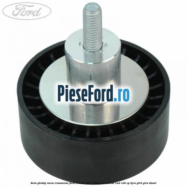 Rola ghidaj curea transmisie Ford Transit 2019-2023 2.0 EcoBlue RWD 105 cp BJRA, YLR6, YLRA diesel
