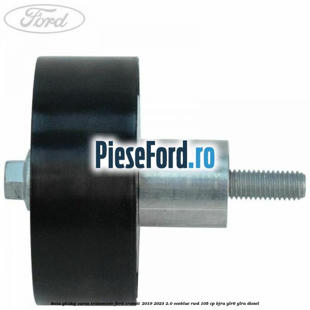 Rola ghidaj curea transmisie Ford Transit 2019-2023 2.0 EcoBlue RWD 105 cp BJRA, YLR6, YLRA diesel
