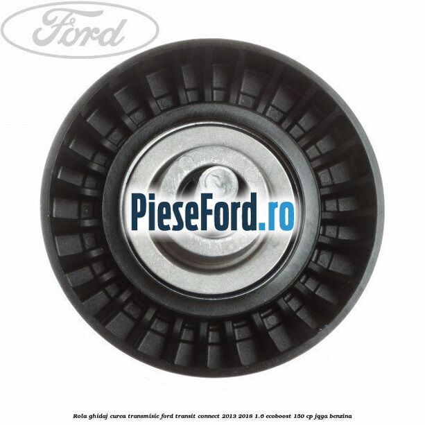 Rola ghidaj curea transmisie Ford Transit Connect 2013-2018 1.6 EcoBoost 150 cp JQGA benzina