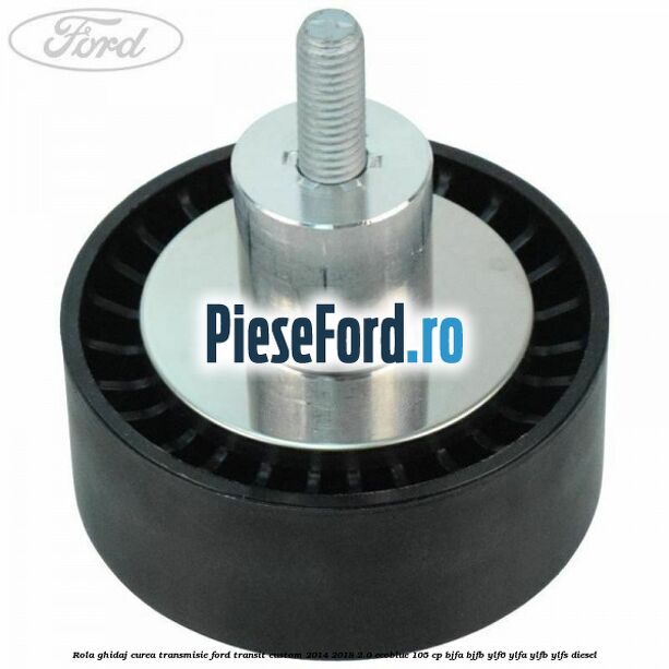 Rola ghidaj curea transmisie Ford Transit Custom 2014-2018 2.0 EcoBlue 105 cp BJFA, BJFB, YLF6, YLFA, YLFB, YLFS diesel