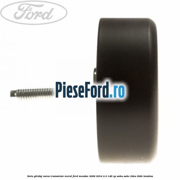 Rola ghidaj curea transmisie metal Ford Mondeo 2008-2014 2.0 145 cp Rola ghidaj curea transmisie metal Ford Mondeo 2008-2014 2.0 145 cp AOBA, AOBC, TBBA, TBBB benzina