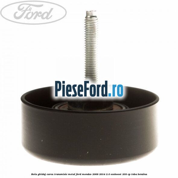 Rola ghidaj curea transmisie metal Ford Mondeo 2008-2014 2.0 EcoBoost 203 cp