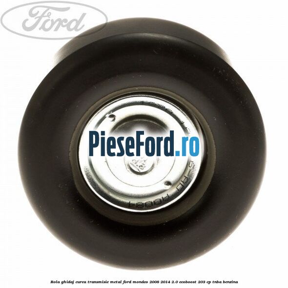 Rola ghidaj curea transmisie metal Ford Mondeo 2008-2014 2.0 EcoBoost 203 cp TNBA benzina