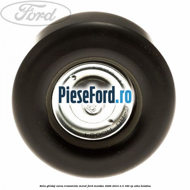 Rola ghidaj curea transmisie metal Ford Mondeo 2008-2014 2.3 160 cp SEBA benzina