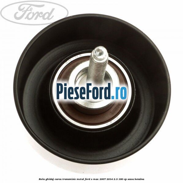 Rola ghidaj curea transmisie metal Ford S-Max 2007-2014 2.3 160 cp SEWA benzina