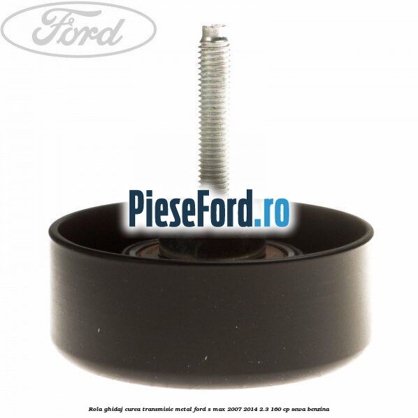 Rola ghidaj curea transmisie metal Ford S-Max 2007-2014 2.3 160 cp
