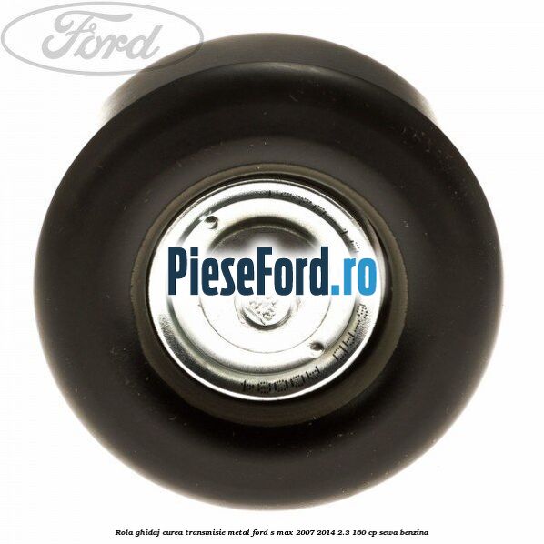 Rola ghidaj curea transmisie metal Ford S-Max 2007-2014 2.3 160 cp SEWA benzina