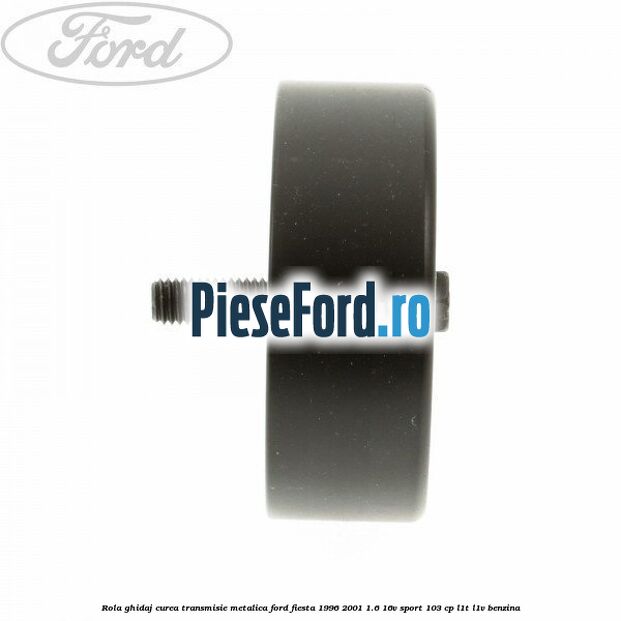 Rola ghidaj curea transmisie metalica Ford Fiesta 1996-2001 1.6 16V Sport 103 cp L1T, L1V benzina