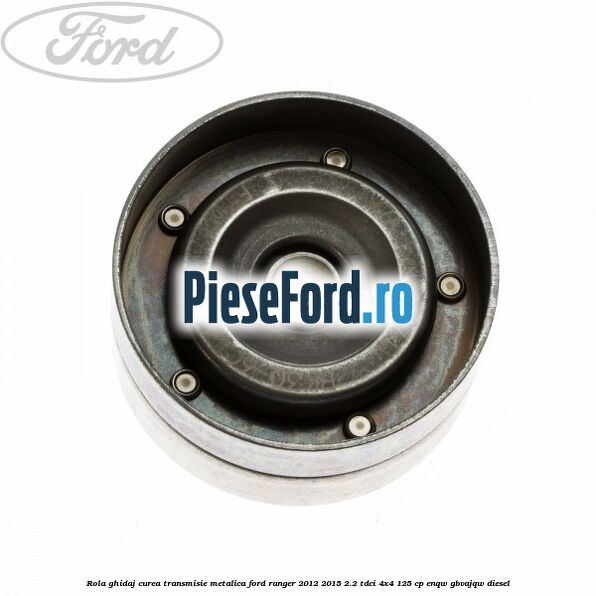Rola ghidaj curea transmisie metalica Ford Ranger 2012-2015 2.2 TDCi 4x4 125 cp Rola ghidaj curea transmisie metalica Ford Ranger 2012-2015 2.2 TDCi 4x4 125 cp ENQW, GBVAJQW diesel