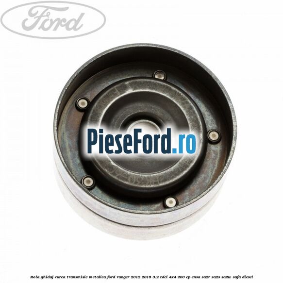 Rola ghidaj curea transmisie metalica Ford Ranger 2012-2015 3.2 TDCi 4x4 200 cp ENSA, SA2R, SA2S, SA2W, SAFA diesel