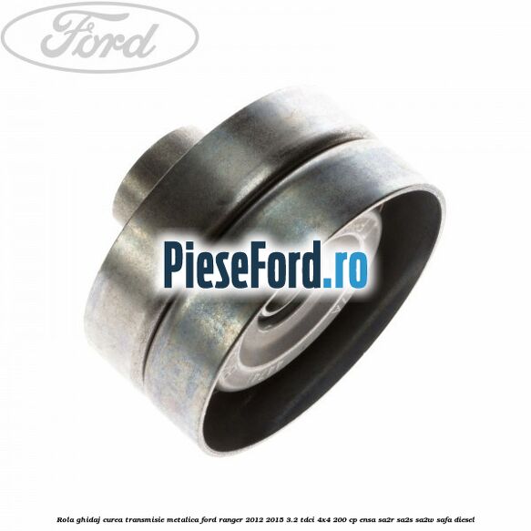 Rola ghidaj curea transmisie metalica Ford Ranger 2012-2015 3.2 TDCi 4x4 200 cp ENSA, SA2R, SA2S, SA2W, SAFA diesel